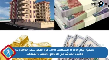رسميًا اليوم الأحد 31 أغسطس 2025.. قرار خفض سعر الفائدة 2% وتأثيره المباشر على الودائع والذهب والعقارات.